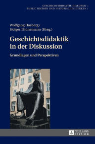 Geschichtsdidaktik in der Diskussion: Grundlagen und Perspektiven (Geschichtsdidaktik diskursiv ? Public History und Historisches Denken, Band 1)