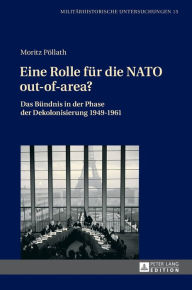 Eine Rolle fuer die NATO out-of-area?: Das Buendnis in der Phase der Dekolonisierung 1949-1961 Moritz PÃ¶llath Author