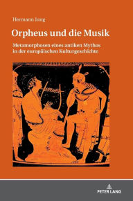 Orpheus und die Musik: Metamorphosen eines antiken Mythos in der europaeischen Kulturgeschichte Hermann Jung Author