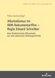 Alkoholismus im DDR-Dokumentarfilm - Regie Eduard Schreiber: Eine filmhistorische Mikrostudie zur (ost-)deutschen Mediengeschichte Tobias Sachsenweger