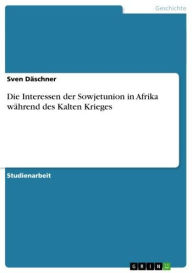 Die Interessen der Sowjetunion in Afrika wÃ¤hrend des Kalten Krieges Sven DÃ¤schner Author