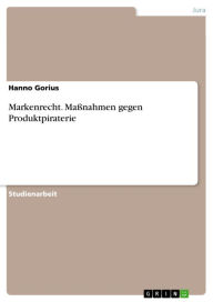 Markenrecht. Maßnahmen gegen Produktpiraterie: Maßnahmen gegen Produktpiraterie - Hanno Gorius