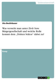 Was versteht man unter Zivil- bzw. Bürgergesellschaft und welche Rolle kommt dem 'Dritten Sektor' dabei zu? Uta Beckhäuser Author