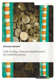 Cash Pooling: Finanzierungsalternative für GmbH-Konzerne: Finanzierungsalternative für GmbH-Konzerne Christian Striebel Author