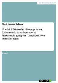 Friedrich Nietzsche - Biographie und Lebenswerk unter besonderer BerÃ¼cksichtigung der 'UnzeitgemÃ¤Ã?en Betrachtungen': Biographie und Lebenswerk unte