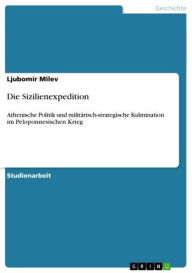 Die Sizilienexpedition: Athenische Politik und militärisch-strategische Kulmination im Peloponnesischen Krieg Ljubomir Milev Author