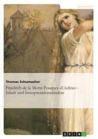 Friedrich de la Motte FouquÃ©s Â»UndineÂ« - Inhalt und InterpretationsansÃ¤tze: Inhalt und InterpretationsansÃ¤tze Thomas Schumacher Author