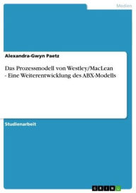Das Prozessmodell von Westley/MacLean - Eine Weiterentwicklung des ABX-Modells: Eine Weiterentwicklung des ABX-Modells Alexandra-Gwyn Paetz Author