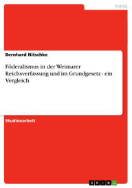 FÃ¶deralismus in der Weimarer Reichsverfassung und im Grundgesetz - ein Vergleich: ein Vergleich Bernhard Nitschke Author