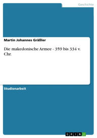 Die makedonische Armee - 359 bis 334 v. Chr.: 359 bis 334 v. Chr. Martin Johannes GrÃ¤Ã?ler Author