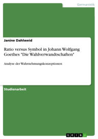 Ratio versus Symbol in Johann Wolfgang Goethes 'Die Wahlverwandtschaften': Analyse der Wahrnehmungskonzeptionen Janine Dahlweid Author