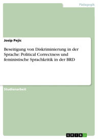 Beseitigung von Diskriminierung in der Sprache: Political Correctness und feministische Sprachkritik in der BRD Josip Pejic Author