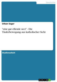 'eine gar ellende sect' - Die TÃ¤uferbewegung aus katholischer Sicht: Die TÃ¤uferbewegung aus katholischer Sicht Urban Sager Author