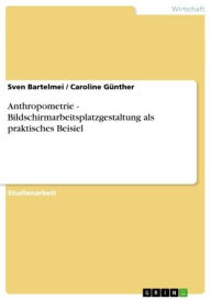 Anthropometrie - Bildschirmarbeitsplatzgestaltung als praktisches Beisiel: Bildschirmarbeitsplatzgestaltung als praktisches Beisiel - Sven Bartelmei