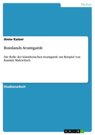 Russlands Avantgarde: Die Rolle der kÃ¼nstlerischen Avantgarde am Beispiel von Kasimir Malewitsch Anne Kaiser Author