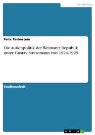 Die AuÃ?enpolitik der Weimarer Republik unter Gustav Stresemann von 1924-1929 Felix Reibestein Author