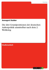 Die drei Grundpositionen der deutschen AuÃ?enpolitik unmittelbar nach dem 2. Weltkrieg Annegret Stalder Author