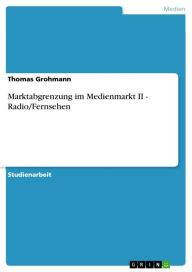 Marktabgrenzung im Medienmarkt II - Radio/Fernsehen: Radio/Fernsehen Thomas Grohmann Author