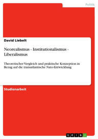 Neorealismus - Institutionalismus - Liberalismus: Theoretischer Vergleich und praktische Konzeption in Bezug auf die transatlantische Nato-Entwicklung