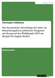 Die theoretische Darstellung der Satire als Betrachtungsform politischer Ereignisse mit Bezug auf den Wahlkampf 2005 am Beispiel Dr. Angela Merkel Chr