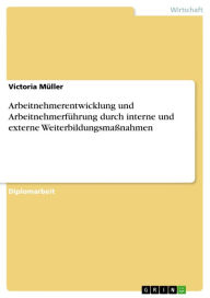 Arbeitnehmerentwicklung und Arbeitnehmerführung durch interne und externe Weiterbildungsmaßnahmen Victoria Müller Author