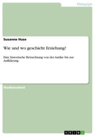 Wie und wo geschieht Erziehung?: Eine historische Betrachtung von der Antike bis zur Aufklärung Susanne Huse Author