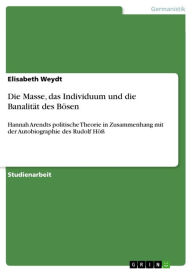 Die Masse, das Individuum und die Banalität des Bösen: Hannah Arendts politische Theorie in Zusammenhang mit der Autobiographie des Rudolf Höß Elisabe