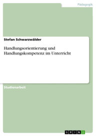 Handlungsorientierung und Handlungskompetenz im Unterricht Stefan Schwarzwälder Author