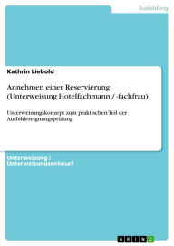 Annehmen einer Reservierung (Unterweisung Hotelfachmann / -fachfrau): Unterweisungskonzept zum praktischen Teil der Ausbildereignungsprüfung - Kathrin Liebold