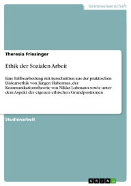 Ethik der Sozialen Arbeit: Eine Fallbearbeitung mit Ausschnitten aus der praktischen Diskursethik von Jürgen Habermas, der Kommunikationstheorie von N
