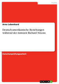 Deutsch-amerikanische Beziehungen während der Amtszeit Richard Nixons - Arno Lebenhard