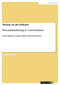 Personalmarketing in Unternehmen: Darstellung an ausgewählten Praxisbeispielen Thomas vor der Sielhorst Author