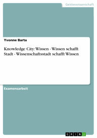Knowledge City: Wissen - Wissen schafft Stadt - Wissenschaftsstadt schafft Wissen: Wissen schafft Stadt - Wissenschaftsstadt schafft Wissen Yvonne Bar