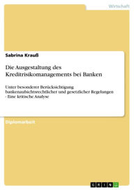 Die Ausgestaltung des Kreditrisikomanagements bei Banken: Unter besonderer Berücksichtigung bankenaufsichtsrechtlicher und gesetzlicher Regelungen - Eine kritische Analyse - Sabrina Krauß