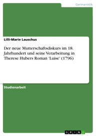 Der neue Mutterschaftsdiskurs im 18. Jahrhundert und seine Verarbeitung in Therese Hubers Roman 'Luise' (1796) Lilli-Marie Lauschus Author
