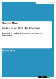 Medien in der DDR - Ein Ã?berblick: Rundfunk, Fernsehen und Presse im sozialistischen Einheitsstaat Charlotte Meyn Author
