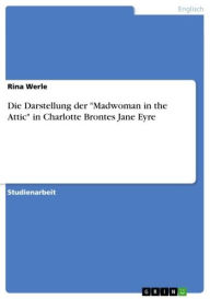 Die Darstellung der 'Madwoman in the Attic' in Charlotte Brontes Jane Eyre Rina Werle Author