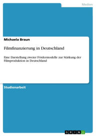 Filmfinanzierung in Deutschland: Eine Darstellung zweier Fördermodelle zur Stärkung der Filmproduktion in Deutschland Michaela Braun Author