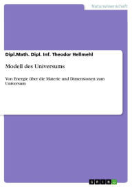 Modell des Universums: Von Energie über die Materie und Dimensionen zum Universum Dipl.Math. Dipl. Inf. Theodor Hellmehl Author