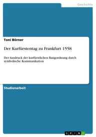 Der KurfÃ¼rstentag zu Frankfurt 1558: Der Ausdruck der kurfÃ¼rstlichen Rangordnung durch symbolische Kommunikation Toni BÃ¶rner Author