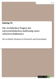 Die rechtlichen Fragen der einvernehmlichen Auflösung eines Arbeitsverhältnisses: Die rechtliche Situation in Österreich und Deutschland Zaixing Ye Au