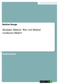 Mediales Mitleid - Wie viel Mitleid verdienen Bilder?: Wie viel Mitleid verdienen Bilder? - Bastian Ronge