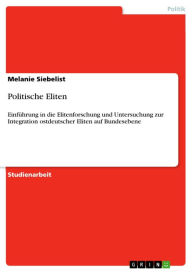 Politische Eliten: EinfÃ¼hrung in die Elitenforschung und Untersuchung zur Integration ostdeutscher Eliten auf Bundesebene Melanie Siebelist Author