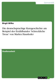 Die deutschsprachige Kurzgeschichte am Beispiel des ErzÃ¤hlbandes 'Schreckliche Treue' von Marlen Haushofer Birgit Wilke Author