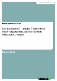 Der Exorzismus - Lästiges Überbleibsel einer vergangenen Zeit oder genuin christliche Liturgie?: Lästiges Überbleibsel einer vergangenen Zeit oder gen