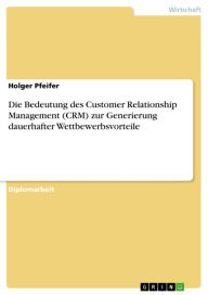 Die Bedeutung des Customer Relationship Management (CRM) zur Generierung dauerhafter Wettbewerbsvorteile - Holger Pfeifer