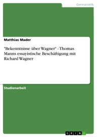 'Bekenntnisse Ã¼ber Wagner' - Thomas Manns essayistische BeschÃ¤ftigung mit Richard Wagner: Thomas Manns essayistische BeschÃ¤ftigung mit Richard Wagn