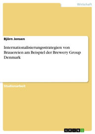 Internationalisierungsstrategien von Brauereien am Beispiel der Brewery Group Denmark BjÃ¶rn Jensen Author