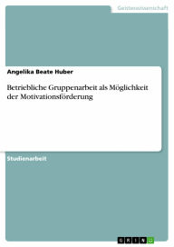 Betriebliche Gruppenarbeit als Möglichkeit der Motivationsförderung Angelika Beate Huber Author