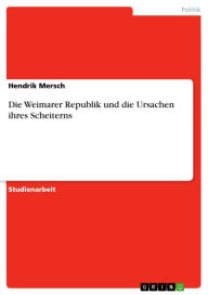 Die Weimarer Republik und die Ursachen ihres Scheiterns Hendrik Mersch Author